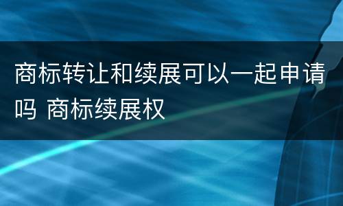 商标转让和续展可以一起申请吗 商标续展权