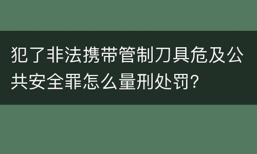 犯了非法携带管制刀具危及公共安全罪怎么量刑处罚？