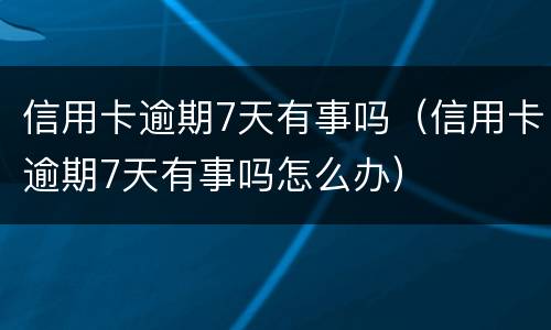 信用卡逾期7天有事吗（信用卡逾期7天有事吗怎么办）