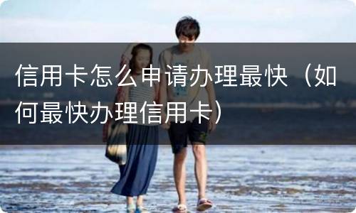 信用卡怎么申请办理最快（如何最快办理信用卡）