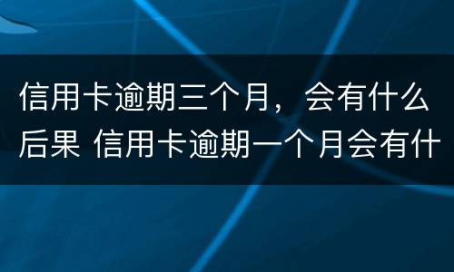 信用卡逾期三个月，会有什么后果 信用卡逾期一个月会有什么后果