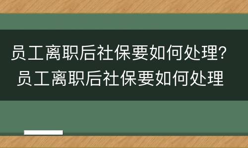 员工离职后社保要如何处理？ 员工离职后社保要如何处理