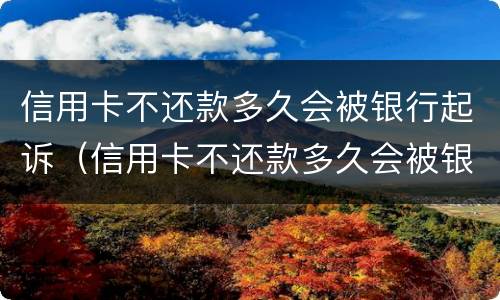 信用卡不还款多久会被银行起诉（信用卡不还款多久会被银行起诉呢）