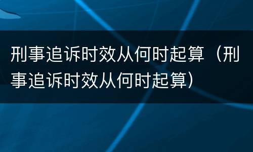 刑事追诉时效从何时起算（刑事追诉时效从何时起算）