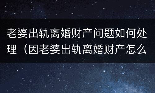 老婆出轨离婚财产问题如何处理（因老婆出轨离婚财产怎么分）
