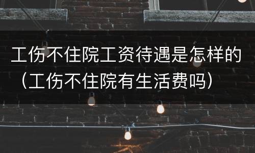 工伤不住院工资待遇是怎样的（工伤不住院有生活费吗）
