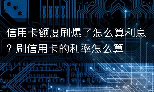 信用卡额度刷爆了怎么算利息? 刷信用卡的利率怎么算