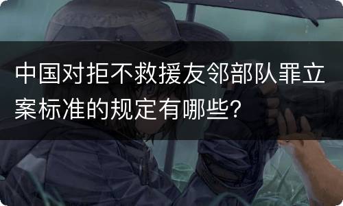 中国对拒不救援友邻部队罪立案标准的规定有哪些？