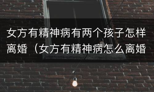 女方有精神病有两个孩子怎样离婚（女方有精神病怎么离婚）