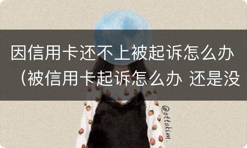 因信用卡还不上被起诉怎么办（被信用卡起诉怎么办 还是没有钱还）