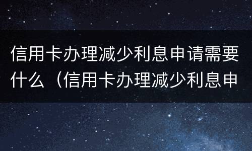 信用卡办理减少利息申请需要什么（信用卡办理减少利息申请需要什么资料）