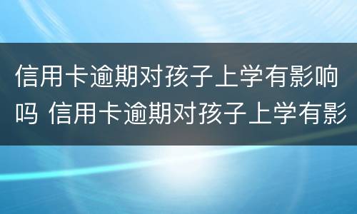 信用卡逾期对孩子上学有影响吗 信用卡逾期对孩子上学有影响吗怎么办