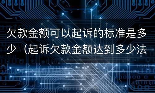 欠款金额可以起诉的标准是多少（起诉欠款金额达到多少法院受理）