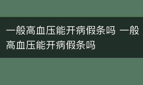 一般高血压能开病假条吗 一般高血压能开病假条吗
