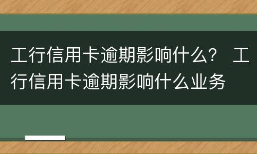 工行信用卡逾期影响什么？ 工行信用卡逾期影响什么业务