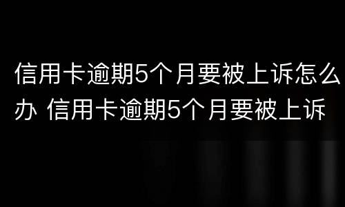 信用卡逾期5个月要被上诉怎么办 信用卡逾期5个月要被上诉怎么办呢