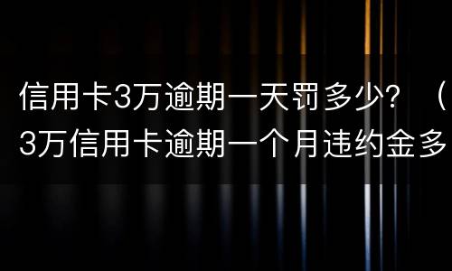 信用卡3万逾期一天罚多少？（3万信用卡逾期一个月违约金多少）
