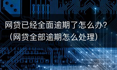 网贷已经全面逾期了怎么办？（网贷全部逾期怎么处理）
