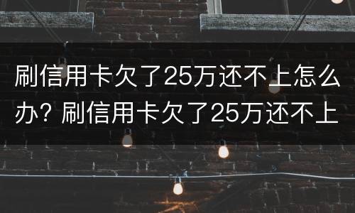 刷信用卡欠了25万还不上怎么办? 刷信用卡欠了25万还不上怎么办呢