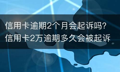 信用卡逾期2个月会起诉吗？ 信用卡2万逾期多久会被起诉