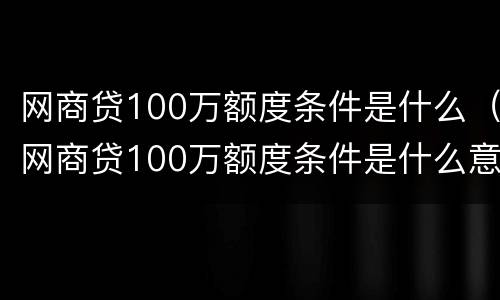 网商贷100万额度条件是什么（网商贷100万额度条件是什么意思）