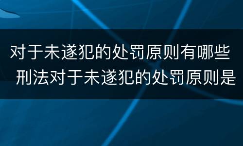 对于未遂犯的处罚原则有哪些 刑法对于未遂犯的处罚原则是什么