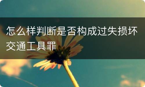 怎么样判断是否构成过失损坏交通工具罪