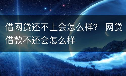 借网贷还不上会怎么样？ 网贷借款不还会怎么样