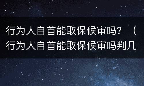 行为人自首能取保候审吗？（行为人自首能取保候审吗判几年）
