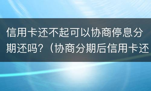 信用卡还不起可以协商停息分期还吗?（协商分期后信用卡还能用吗）