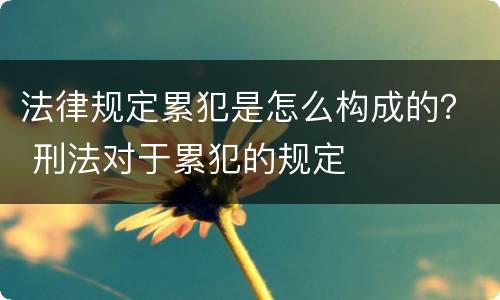 法律规定累犯是怎么构成的？ 刑法对于累犯的规定