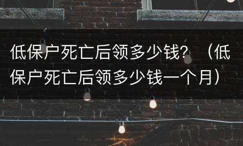 低保户死亡后领多少钱？（低保户死亡后领多少钱一个月）