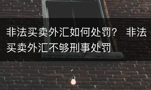 非法买卖外汇如何处罚？ 非法买卖外汇不够刑事处罚