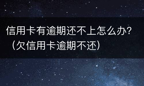信用卡有逾期还不上怎么办？（欠信用卡逾期不还）
