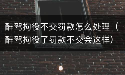 醉驾拘役不交罚款怎么处理（醉驾拘役了罚款不交会这样）