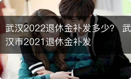 武汉2022退休金补发多少？ 武汉市2021退休金补发