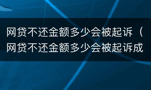 网贷不还金额多少会被起诉（网贷不还金额多少会被起诉成功）
