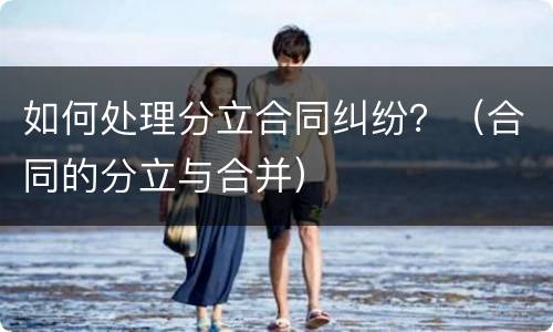 如何处理分立合同纠纷？（合同的分立与合并）