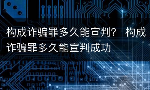 构成诈骗罪多久能宣判？ 构成诈骗罪多久能宣判成功