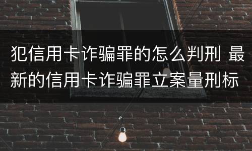 犯信用卡诈骗罪的怎么判刑 最新的信用卡诈骗罪立案量刑标准