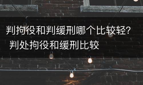 判拘役和判缓刑哪个比较轻？ 判处拘役和缓刑比较