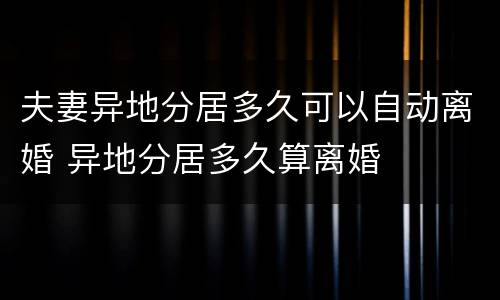 夫妻异地分居多久可以自动离婚 异地分居多久算离婚