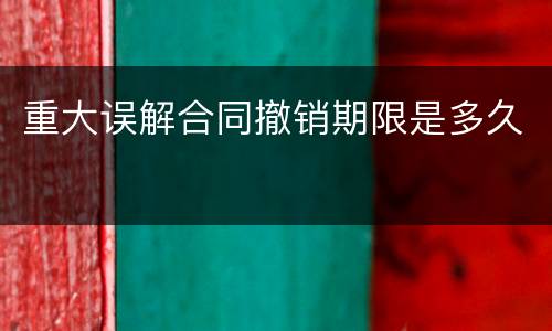 重大误解合同撤销期限是多久