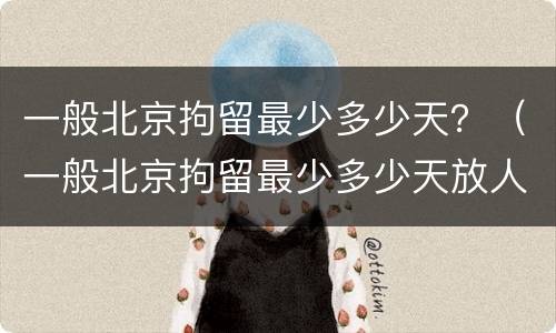 一般北京拘留最少多少天？（一般北京拘留最少多少天放人）