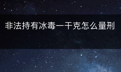 非法持有冰毒一干克怎么量刑