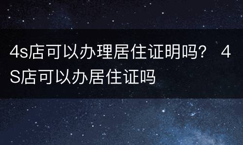 4s店可以办理居住证明吗？ 4S店可以办居住证吗