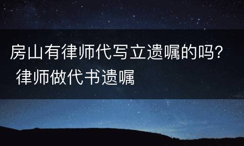 房山有律师代写立遗嘱的吗？ 律师做代书遗嘱