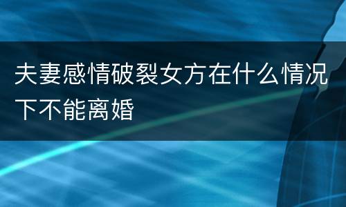 夫妻感情破裂女方在什么情况下不能离婚