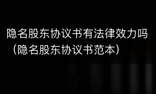 隐名股东协议书有法律效力吗（隐名股东协议书范本）