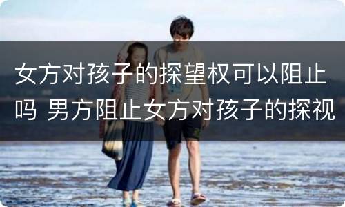 女方对孩子的探望权可以阻止吗 男方阻止女方对孩子的探视权,该怎么办